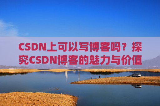 CSDN上可以写博客吗？探究CSDN博客的魅力与价值